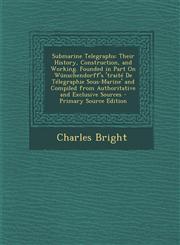 Submarine Telegraphs Their History, Construction, and Working. Founded in Part On Wünschendorff's 'traité De Télegraphie Sous-Marine' and Compiled from Authoritative and Exclusive Sources - Primary Source Edition,1295769409,9781295769407