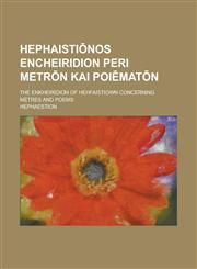 Hephaistiōnos Encheiridion peri metrōn kai poiēmatōn; The Enkheiridion of Hehfaistiown concerning metres and poems,1236823362,9781236823366