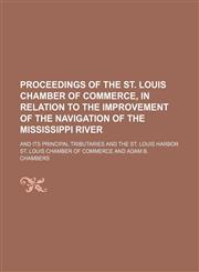 Proceedings of the St. Louis chamber of commerce, in relation to the improvement of the navigation of the Mississippi River; and its principal tributaries and the St. Louis harbor,1151443697,9781151443694