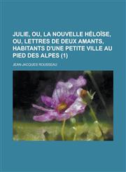 Julie, Ou, La Nouvelle Heloise, Ou, Lettres de Deux Amants, Habitants D'Une Petite Ville Au Pied Des Alpes (1 ),1153556952,9781153556958