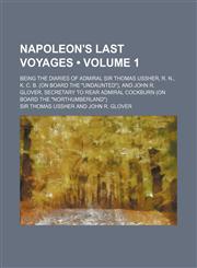 Napoleon's Last Voyages (Volume 1); Being the Diaries of Admiral Sir Thomas Ussher, R. N., K. C. B. (on Board the "Undaunted"), and John R. Glover, Se,1150083301,9781150083303