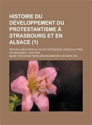 Histoire Du Developpement Du Protestantisme a Strasbourg Et En Alsace; Depuis L'Abolition Du Culte Catholique Jusqu'a La Paix de Haguenau, 1529-1604 (,1153460858,9781153460859