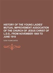 History of the Young Ladies' Mutual Improvement Association of the Church of Jesus Christ of L.D.S., from November 1869 to June 1910,1230394699,9781230394695
