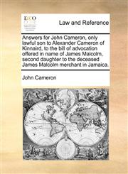 Answers for John Cameron, only lawful son to Alexander Cameron of Kinnaird, to the bill of advocation offered in name of James Malcolm, second daughter to the deceased James Malcolm merchant in Jamaica.,1170021727,9781170021729