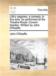 Life's vagaries, a comedy, in five acts. As performed at the Theatre-Royal, Covent-Garden. Written by John O'Keeffe.,1170751091,9781170751091