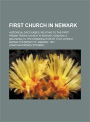 First Church in Newark; Historical Discourses, Relating to the First Presbyterian Church in Newark Originally Delivered to the Congregation of That Church During the Month of January, 1851,1150800224,9781150800221