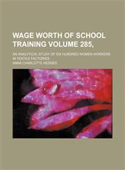 Wage worth of school training Volume 285, ; an analytical study of six hundred women-workers in textile factories,1232180416,9781232180418
