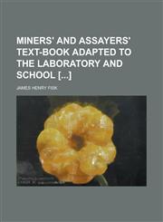 Miners' and Assayers' Text-book Adapted to the Laboratory and School [],1130599108,9781130599107