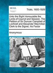 Unto the Right Honourable the Lords of Council and Session, The Petition of Sir Duncan Campbell of Lochnell and Alexander Macmillan Clerk to the Signet, his Factor,1241220069,9781241220068