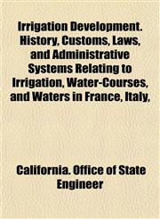 Irrigation Development. History, Customs, Laws, and Administrative Systems Relating to Irrigation, Water-Courses, and Waters in France, Italy,,1154749959,9781154749953