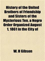 History of the United Brothers of Friendship and Sisters of the Mysterious Ten, a Negro Order Organized August 1, 1861 in the City of,1151739324,9781151739322