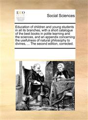 Education of children and young students in all its branches, with a short catalogue of the best books in polite learning and the sciences, and an appendix concerning the usefulness of natural philosophy to divines, ... The second edition, corrected.,1170319580,9781170319581