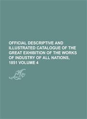 Official Descriptive and Illustrated Catalogue of the Great Exhibition of the Works of Industry of All Nations, 1851 Volume 4,1154988430,9781154988437