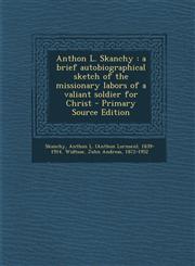 Anthon L. Skanchy A Brief Autobiographical Sketch of the Missionary Labors of a Valiant Soldier for Christ - Primary Source Edition,1294566261,9781294566267
