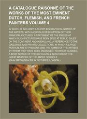A   Catalogue Raisonne of the Works of the Most Eminent Dutch, Flemish, and French Painters; In Which Is Included a Short Biographical Notice of the a,1236636856,9781236636850