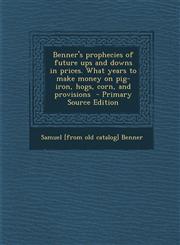 Benner's Prophecies of Future Ups and Downs in Prices. What Years to Make Money on Pig-Iron, Hogs, Corn, and Provisions - Primary Source Edition,1294863983,9781294863984