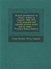 British Jurisdiction in China Orders in Council, 1904-1915, with Amended and Repealed Articles Noted, and an Index,1289632421,9781289632427