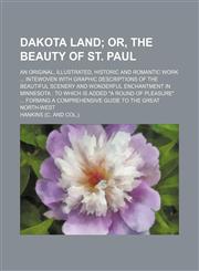 Dakota Land; Or, the Beauty of St. Paul. an Original, Illustrated, Historic and Romantic Work Intewoven With Graphic Descriptions of the Beautiful Scenery and Wonderful Enchantment in Minnesota to Which Is Added "A Round of Pleasure" Forming a Comprehensi,1151175013,9781151175014