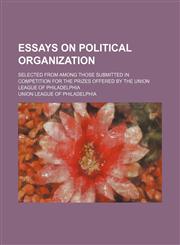Essays on political organization; selected from among those submitted in competition for the prizes offered by the Union league of Philadelphia,1151634255,9781151634252