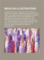 Mexican Illustrations; Founded Upon Facts Indicative of the Present Condition of Society, Manners, Religion, and Morals, Amont the Spanish and Native,1235848221,9781235848223