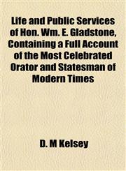Life and Public Services of Hon. Wm. E. Gladstone, Containing a Full Account of the Most Celebrated Orator and Statesman of Modern Times,1152169882,9781152169883