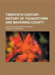 Twentieth Century History of Youngstown and Mahoning County; Ohio and Representative Citizens,1130703959,9781130703955