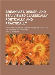 Breakfast, Dinner, and Tea; Viewed Classically, Poetically, and Practically. Containing Numerous Curious Dishes and Feasts of All Times and All Countries,115020916X,9781150209161
