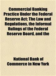 Commercial Banking Practice Under the Federal Reserve Act; The Law and Regulations, the Informal Rulings of the Federal Reserve Board, and the,1151990752,9781151990754