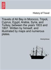 Travels of Ali Bey in Morocco, Tripoli, Cyprus, Egypt, Arabia, Syria, and Turkey, between the years 1803 and 1807. Written by himself, and illustrated by maps and numerous plates.,1241501572,9781241501570