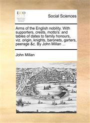 Arms of the English nobility. With supporters, crests, motto's and tables of dates to family honours, viz. origin, knights, baronets, garters, peerage &c. By John Millan ...,1140968505,9781140968504