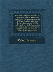 My own story; an account of the conditions in Kentucky leading to the assassination of William Goebel, who was declared governor of the state, and my indictment and conviction on the charge of complicity in his murder  - Primary Source Edition,1295237369,9781295237364