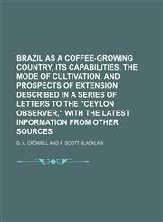 Brazil as a coffee-growing country, its capabilities, the mode of cultivation, and prospects of extension described in a series of letters to the "Ceylon observer," with the latest information from other sources,1150544414,9781150544415