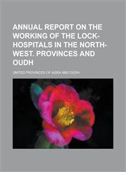 Annual report on the working of the lock-hospitals in the North-West. Provinces and Oudh,1230141693,9781230141695