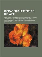 Bismarck's letters to his wife; from the seat of war, 1870-1871. Translated by Armin Harder, with an introd. by Walter Littlefield,1151389684,9781151389688