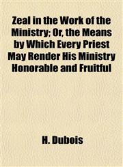 Zeal in the Work of the Ministry; Or, the Means by Which Every Priest May Render His Ministry Honorable and Fruitful,1152691708,9781152691704