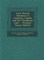 Later Roman Education in Ausonius, Capella and the Theodosian Code; - Primary Source Edition,1287663818,9781287663812