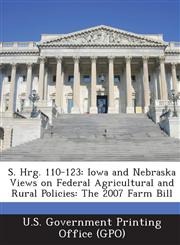 S. Hrg. 110-123 Iowa and Nebraska Views on Federal Agricultural and Rural Policies: The 2007 Farm Bill,1294020633,9781294020639