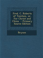 Fred. C. Roberts of Tientsin, Or, for Christ and China - Primary Source Edition,1294514660,9781294514664