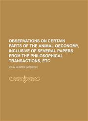 Observations on Certain Parts of the Animal Oeconomy, Inclusive of Several Papers from the Philosophical Transactions, Etc,1235633047,9781235633041