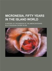 Micronesia, fifty years in the island world; a history of the mission of the American board,1151551449,9781151551443