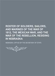 Roster of soldiers, sailors, and marines of the War of 1812, the Mexican War, and the War of the Rebellion, residing in Nebraska,123651999X,9781236519993