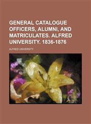 GENERAL CATALOGUE OFFICERS, ALUMNI, AND MATRICULATES. ALFRED UNIVERSITY. 1836-1876,1130713563,9781130713565