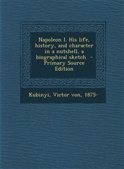Napoleon I. His Life, History, and Character in a Nutshell, a Biographical Sketch,1289665176,9781289665173