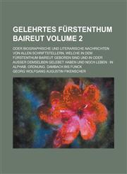 Gelehrtes Fürstenthum Baireut; oder biographische und literarische Nachrichten von allen Schriftstellern, welche in dem Fürstenthum Baireut geboren sind und in oder ausser demselben gelebet haben und noch leben in alphab. Volume 2,1230114165,9781230114163