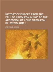 History of Europe from the fall of Napoleon in 1815 to the accession of Louis Napoleon in 1852 Volume 1,1152303864,9781152303867