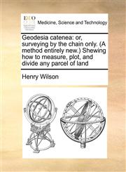 Geodesia catenea or, surveying by the chain only. (A method entirely new.) Shewing how to measure, plot, and divide any parcel of land,1171436904,9781171436904