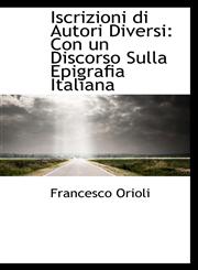 Iscrizioni di Autori Diversi Con un Discorso Sulla Epigrafia Italiana,1113104279,9781113104274
