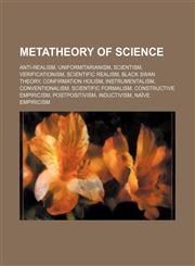 Metatheory of science Anti-realism, Uniformitarianism, Scientism, Verificationism, Scientific realism, Black swan theory, Confirmation holism,1155221869,9781155221861