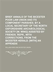 Brief annals of the Bicester poor law union and its component parishes. By a local secretary of the North Oxfordshire archæological society [W. Wing] assisted by friends. Repr., with corrections, from the Bicester Herald. [With] An appendix,1150769327,9781150769320