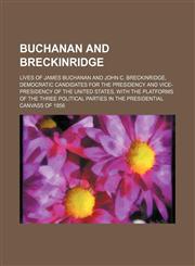 Buchanan and Breckinridge; Lives of James Buchanan and John C. Breckinridge, Democratic Candidates for the Presidency and Vice-Presidency of the Unite,1236477871,9781236477873